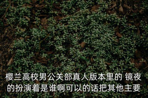 櫻蘭高校男公關(guān)部真人版本里的 鏡夜的扮演著是誰啊可以的話把其他主要