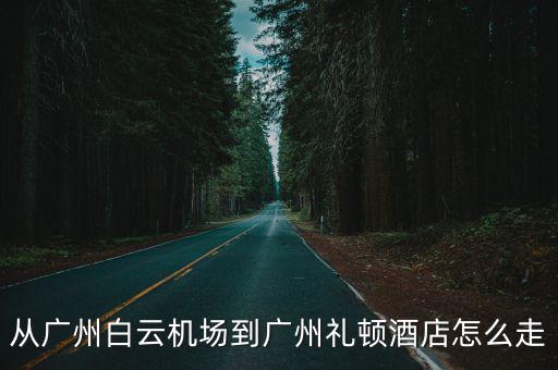 禮頓酒店 廣州，從廣州白云機場到廣州禮頓酒店怎么走