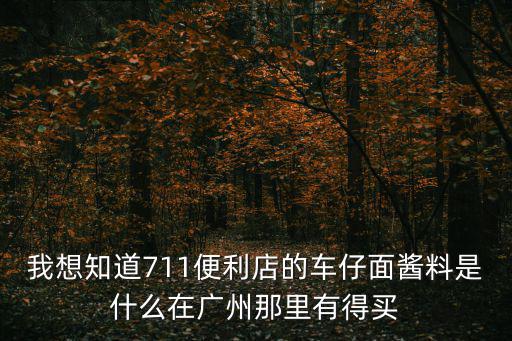 我想知道711便利店的車仔面醬料是什么在廣州那里有得買