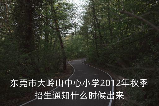 東莞大嶺山小學招生，東莞市大嶺山中心小學2012年秋季招生通知什么時候出來