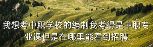 我想考中職學校的編制我考得是中職專業課但是在哪里能看到招聘