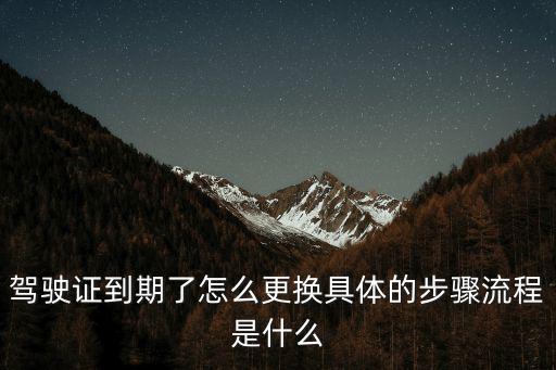 駕駛證到期了怎么更換具體的步驟流程是什么