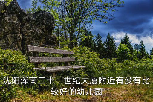 沈陽渾南二十一世紀大廈附近有沒有比較好的幼兒園