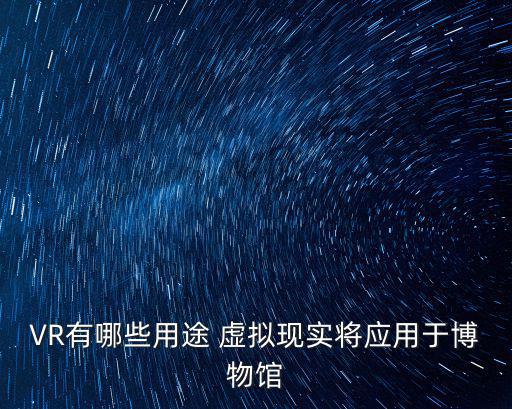VR有哪些用途 虛擬現實將應用于博物館