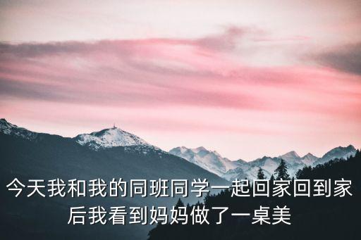 今天我和我的同班同學一起回家回到家后我看到媽媽做了一桌美