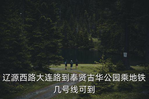 遼源西路大連路到奉賢古華公園乘地鐵幾號線可到