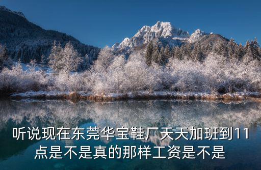 聽說現(xiàn)在東莞華寶鞋廠天天加班到11點是不是真的那樣工資是不是