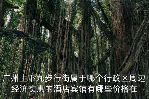 廣州上下九步行街屬于哪個行政區周邊經濟實惠的酒店賓館有哪些價格在