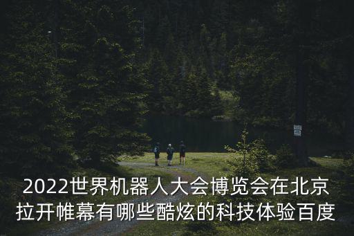 2022世界機(jī)器人大會(huì)博覽會(huì)在北京拉開(kāi)帷幕有哪些酷炫的科技體驗(yàn)百度