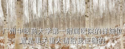 廣州中醫藥大學第一附屬醫院的詳細位置是事關重大請給我正確的