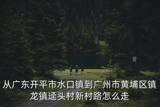 從廣東開平市水口鎮到廣州市黃埔區鎮龍鎮逕頭村新村路怎么走