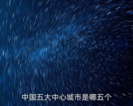 上海五個中心，國家將建五個中心城市除北京上海重慶外還有兩個城市是哪兩