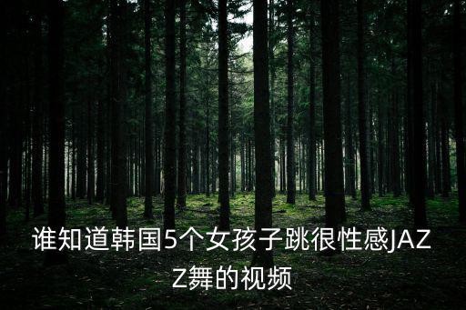 誰知道韓國5個女孩子跳很性感JAZZ舞的視頻