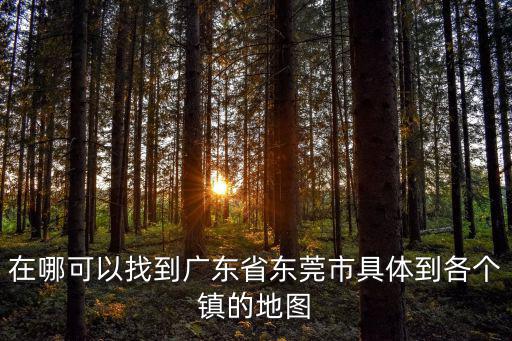 東莞詳細地圖，在哪可以找到廣東省東莞市具體到各個鎮的地圖