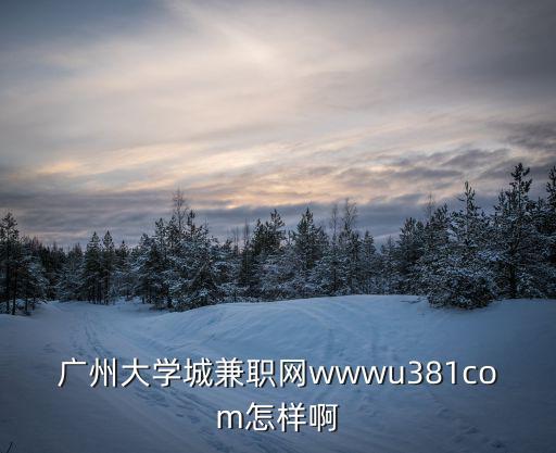 廣州大學城兼職網wwwu381com怎樣啊