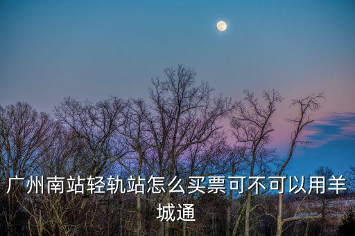 廣州南站輕軌站怎么買票可不可以用羊城通