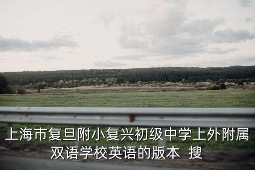 上海市復(fù)旦附小復(fù)興初級中學(xué)上外附屬雙語學(xué)校英語的版本  搜