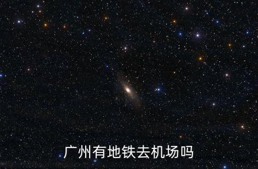 廣州有地鐵去機(jī)場嗎