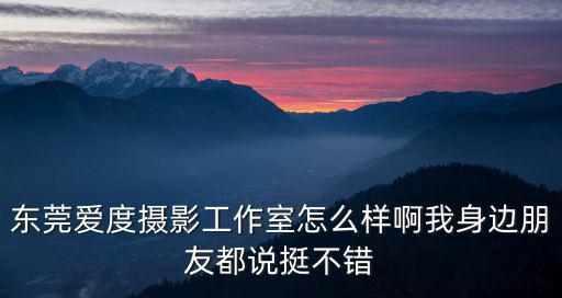 東莞愛度攝影工作室怎么樣啊我身邊朋友都說挺不錯