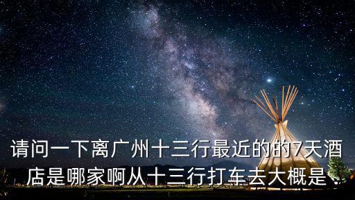 請問一下離廣州十三行最近的的7天酒店是哪家啊從十三行打車去大概是