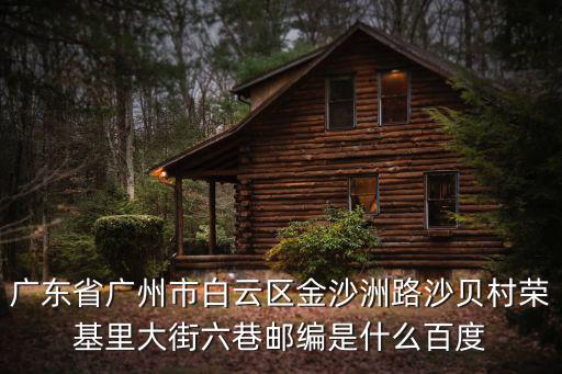 廣東省廣州市白云區金沙洲路沙貝村榮基里大街六巷郵編是什么百度