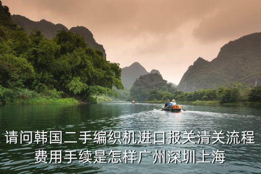 請問韓國二手編織機進口報關清關流程費用手續是怎樣廣州深圳上海