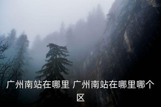 廣州南站在哪里 廣州南站在哪里哪個區(qū)