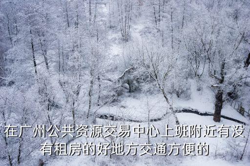 在廣州公共資源交易中心上班附近有沒有租房的好地方交通方便的