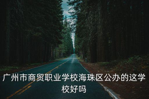 廣州市商貿(mào)職業(yè)學(xué)校，廣州市商貿(mào)職業(yè)學(xué)校海珠區(qū)公辦的這學(xué)校好嗎