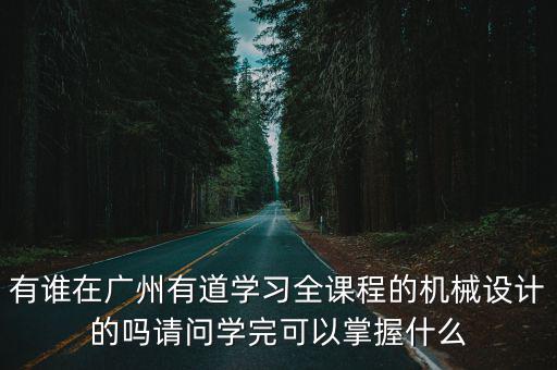 有誰在廣州有道學(xué)習(xí)全課程的機(jī)械設(shè)計(jì)的嗎請問學(xué)完可以掌握什么
