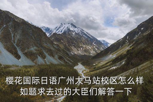 櫻花國際日語廣州大馬站校區怎么樣 如題求去過的大臣們解答一下