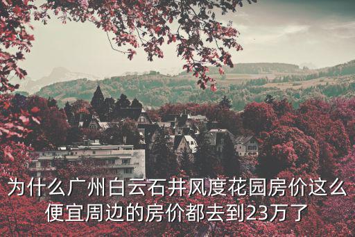 為什么廣州白云石井風度花園房價這么便宜周邊的房價都去到23萬了