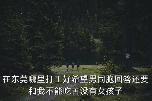 在東莞哪里打工好希望男同胞回答還要和我不能吃苦沒有女孩子