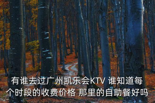 有誰去過廣州凱樂會KTV 誰知道每個(gè)時(shí)段的收費(fèi)價(jià)格 那里的自助餐好嗎
