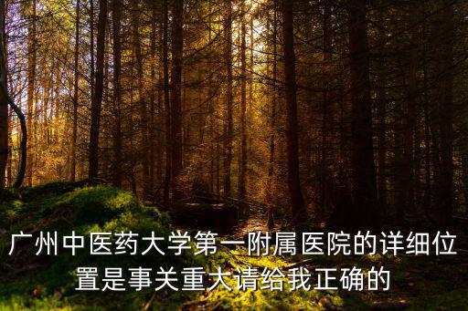 廣州中醫藥大學第一附屬醫院的詳細位置是事關重大請給我正確的