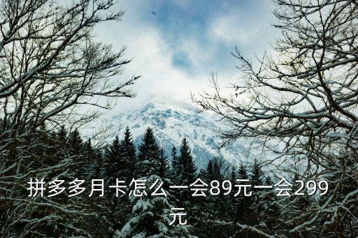 拼多多月卡怎么一會(huì)89元一會(huì)299元