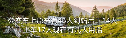 公交車上原來有46人到站后下14人上車17人現在有幾人用括
