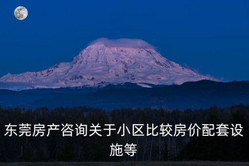 東莞房產咨詢關于小區比較房價配套設施等
