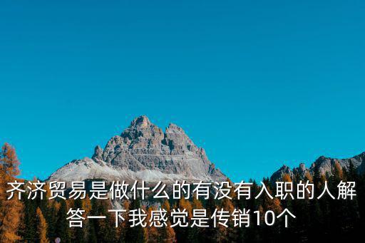 廣州齊濟，齊濟貿易是做什么的有沒有入職的人解答一下我感覺是傳銷10個