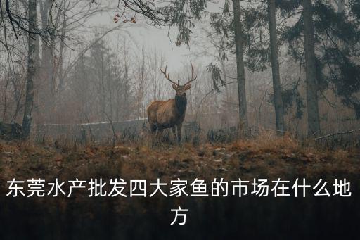 東莞水產(chǎn)批發(fā)四大家魚的市場在什么地方