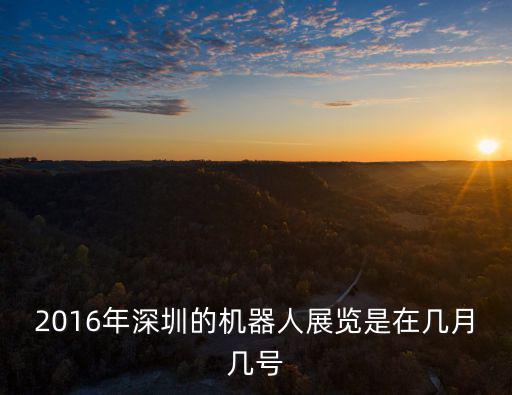 2016年深圳的機(jī)器人展覽是在幾月幾號(hào)