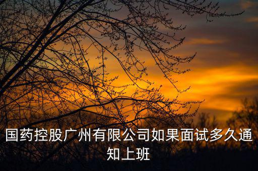 國(guó)藥控股廣州有限公司如果面試多久通知上班