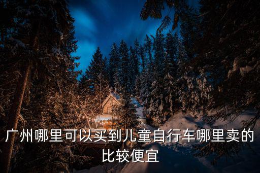 廣州哪里可以買到兒童自行車哪里賣的比較便宜