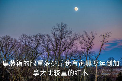 集裝箱的限重多少斤我有家具要運到加拿大比較重的紅木