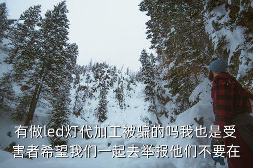 有做led燈代加工被騙的嗎我也是受害者希望我們一起去舉報他們不要在
