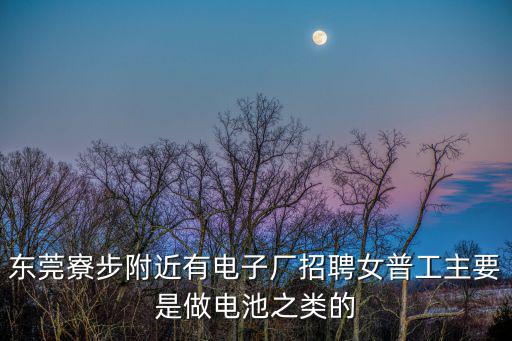 東莞寮步附近有電子廠招聘女普工主要是做電池之類的