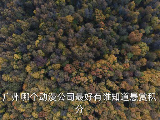 廣州海力動漫，廣州哪個動漫公司最好有誰知道懸賞積分
