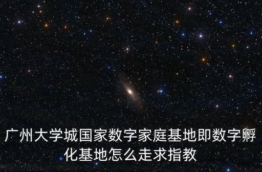 廣州數字教育城，廣州大學城國家數字家庭基地即數字孵化基地怎么走求指教