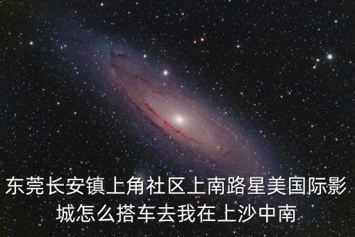 東莞長安鎮上角社區上南路星美國際影城怎么搭車去我在上沙中南