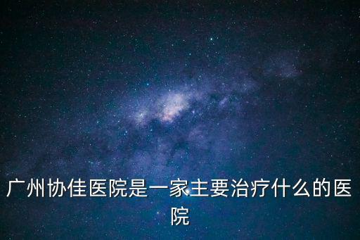廣州協(xié)佳醫(yī)院是一家主要治療什么的醫(yī)院